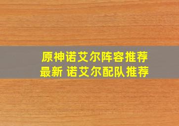 原神诺艾尔阵容推荐最新 诺艾尔配队推荐